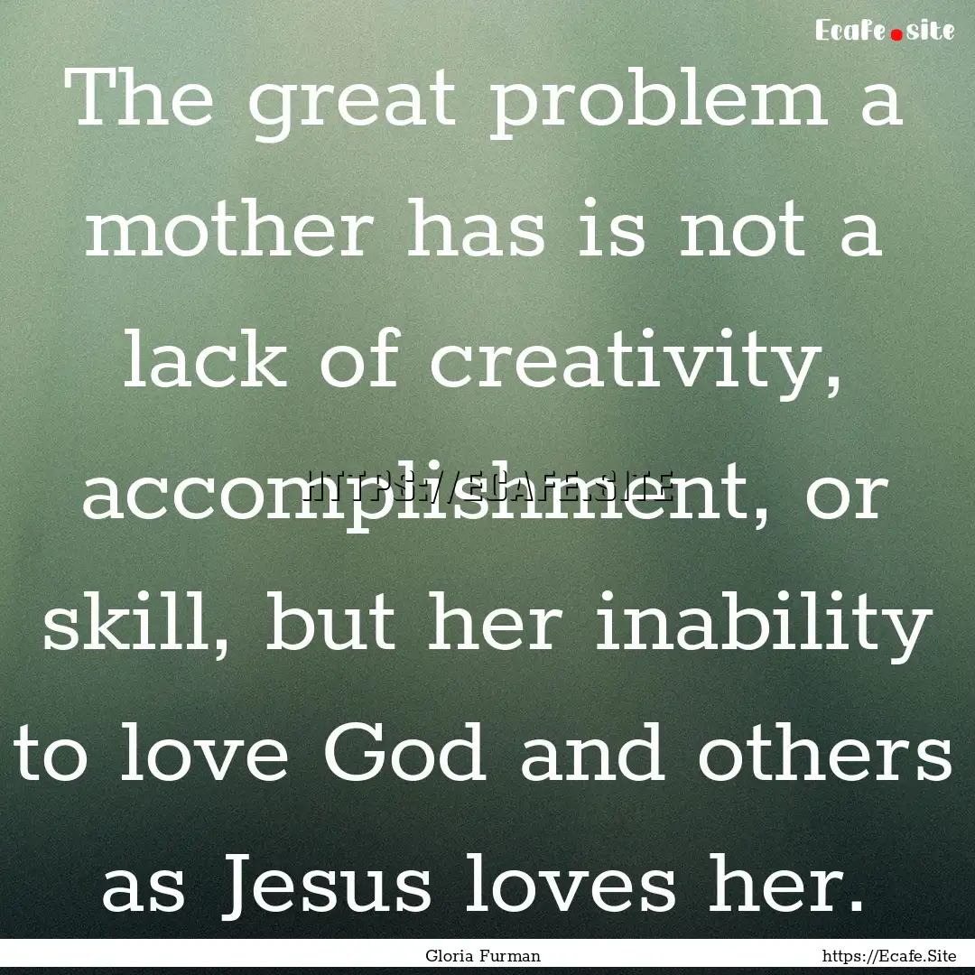 The great problem a mother has is not a lack.... : Quote by Gloria Furman