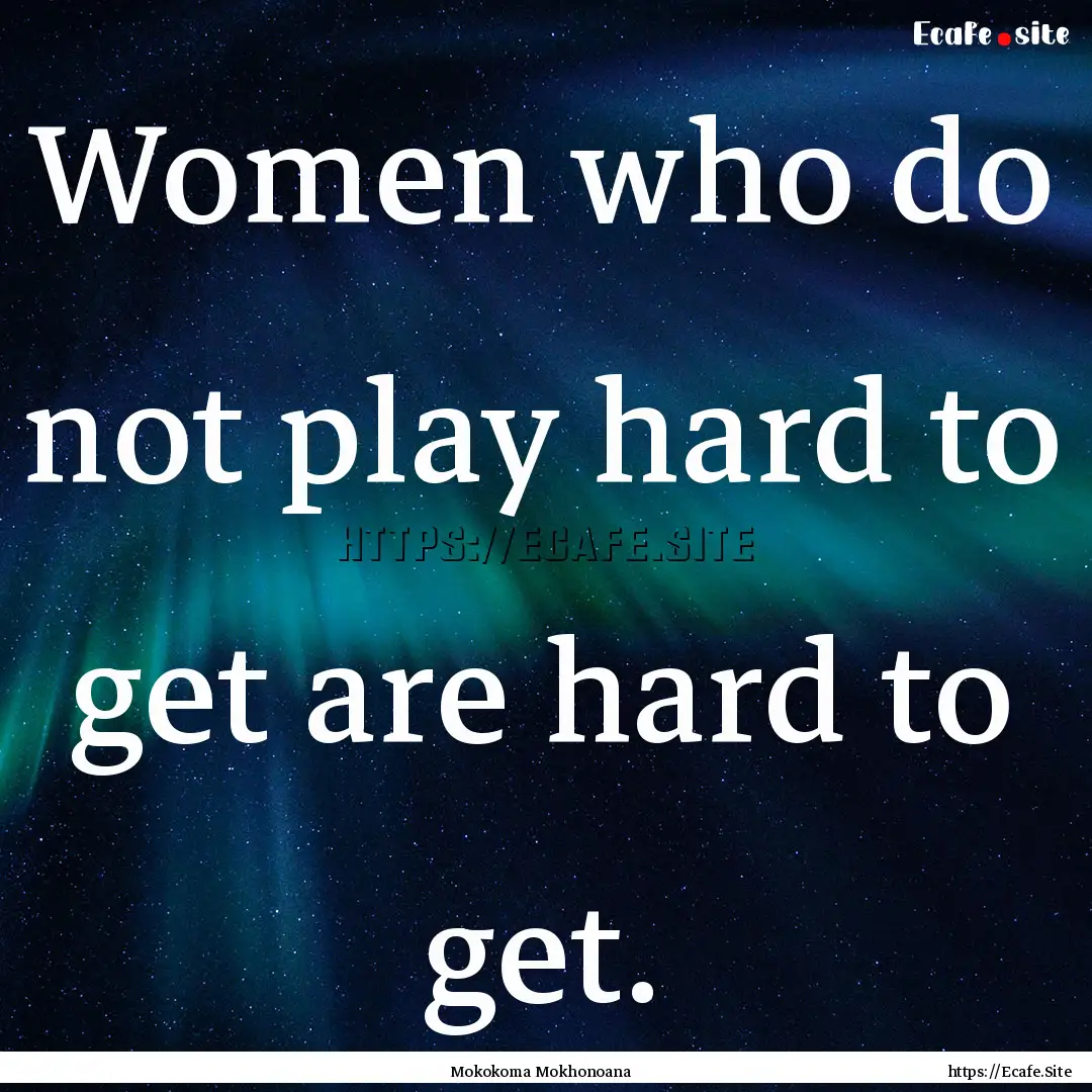 Women who do not play hard to get are hard.... : Quote by Mokokoma Mokhonoana