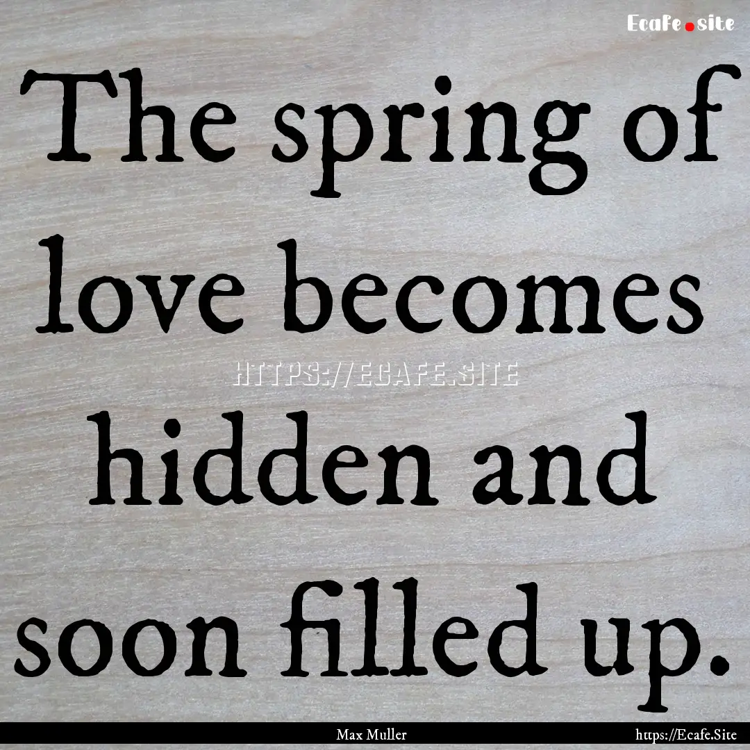 The spring of love becomes hidden and soon.... : Quote by Max Muller