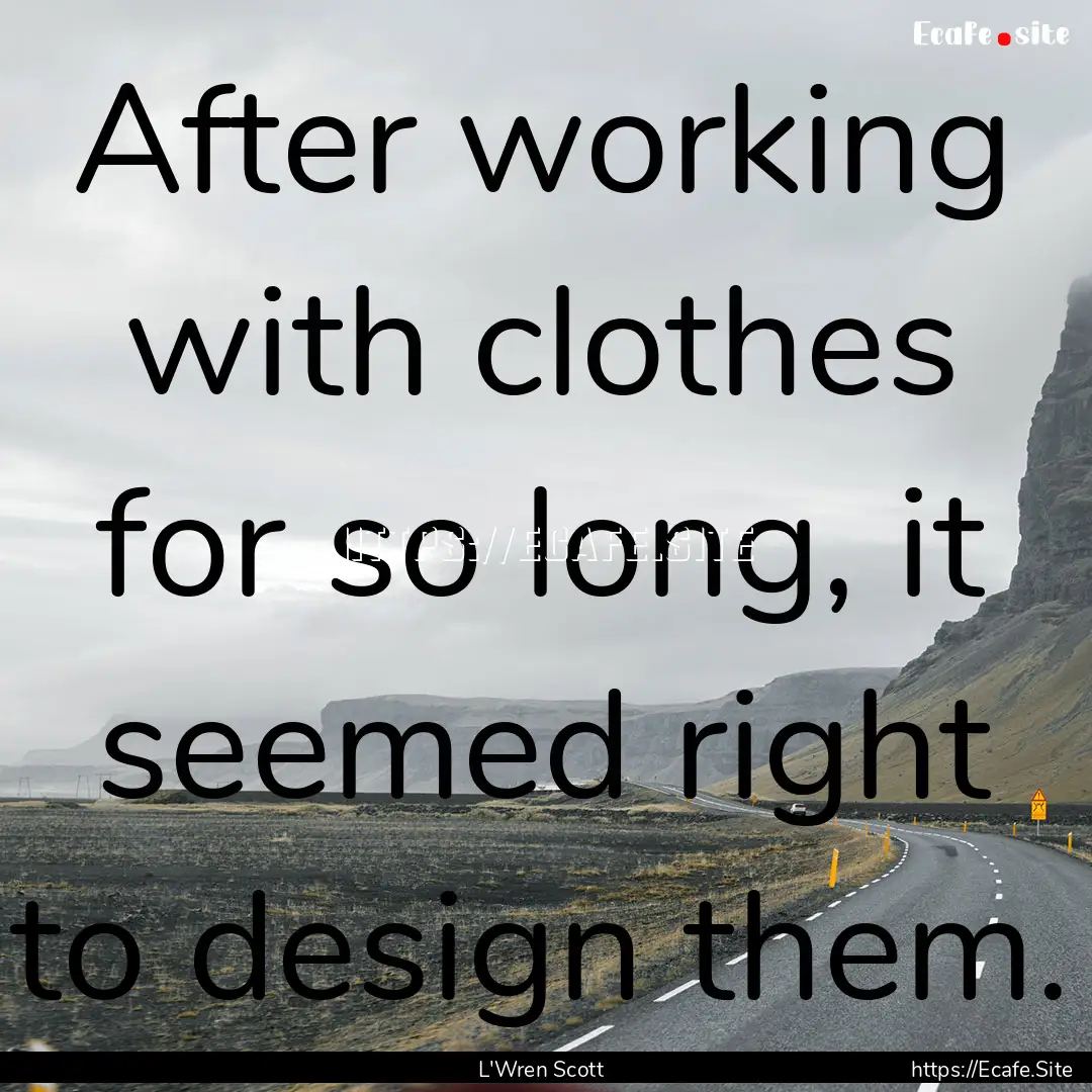 After working with clothes for so long, it.... : Quote by L'Wren Scott