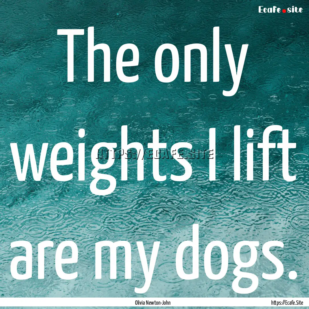 The only weights I lift are my dogs. : Quote by Olivia Newton-John