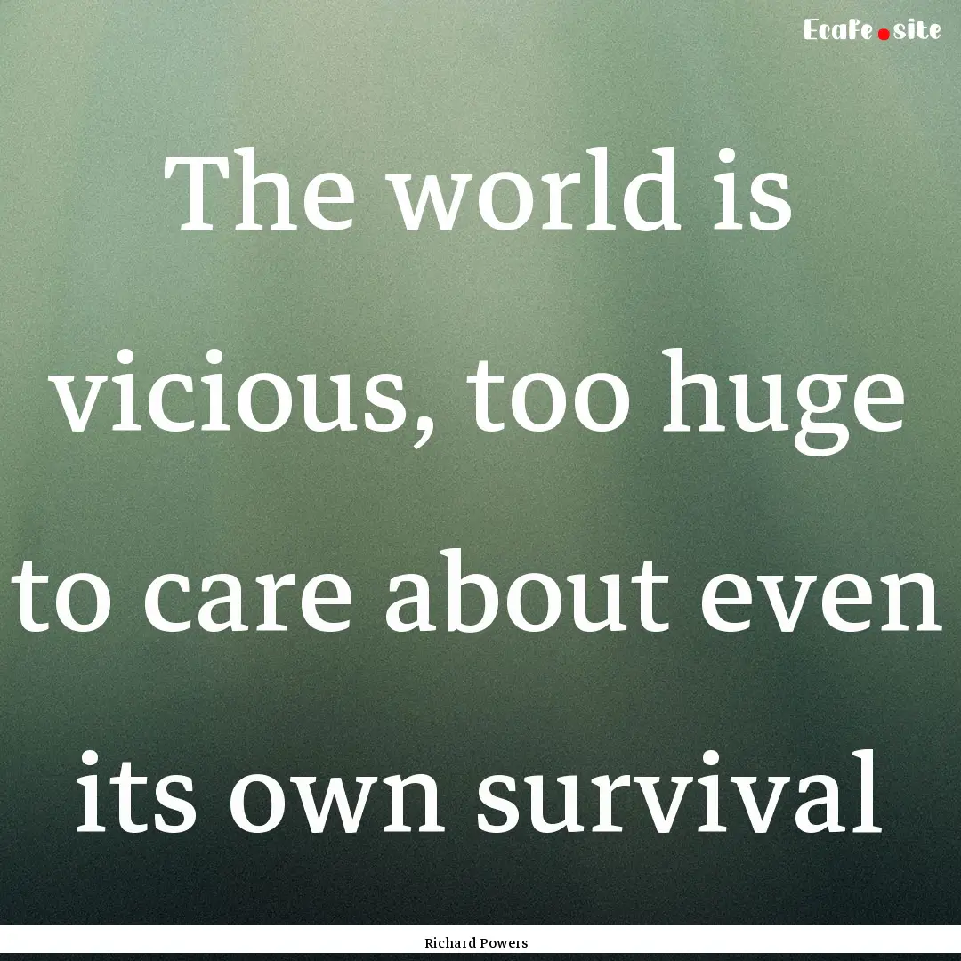 The world is vicious, too huge to care about.... : Quote by Richard Powers