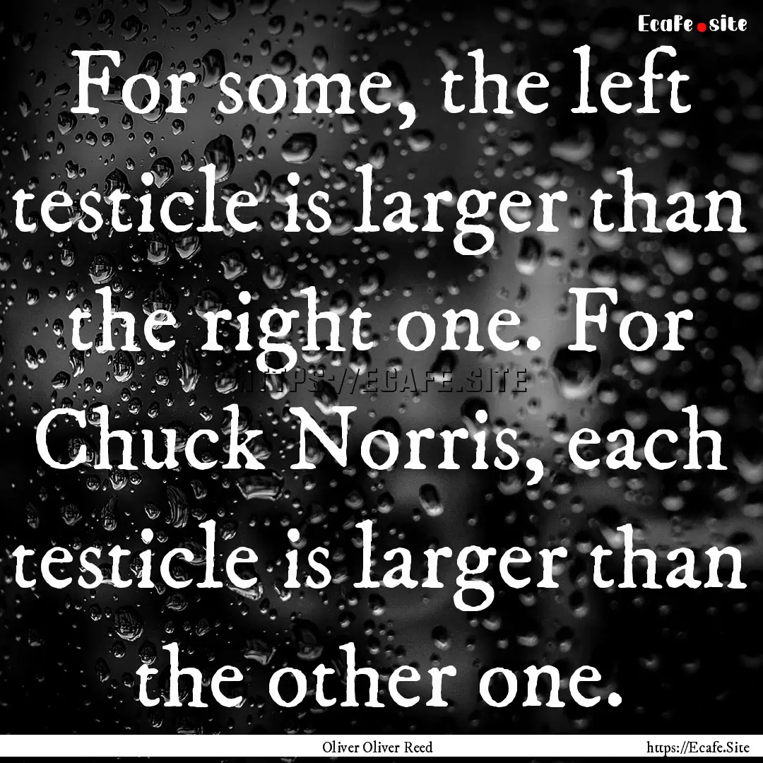 For some, the left testicle is larger than.... : Quote by Oliver Oliver Reed