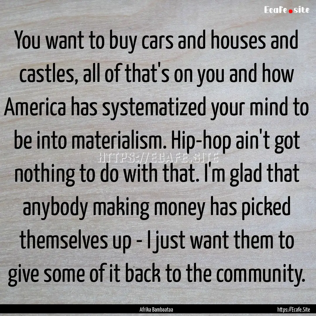 You want to buy cars and houses and castles,.... : Quote by Afrika Bambaataa