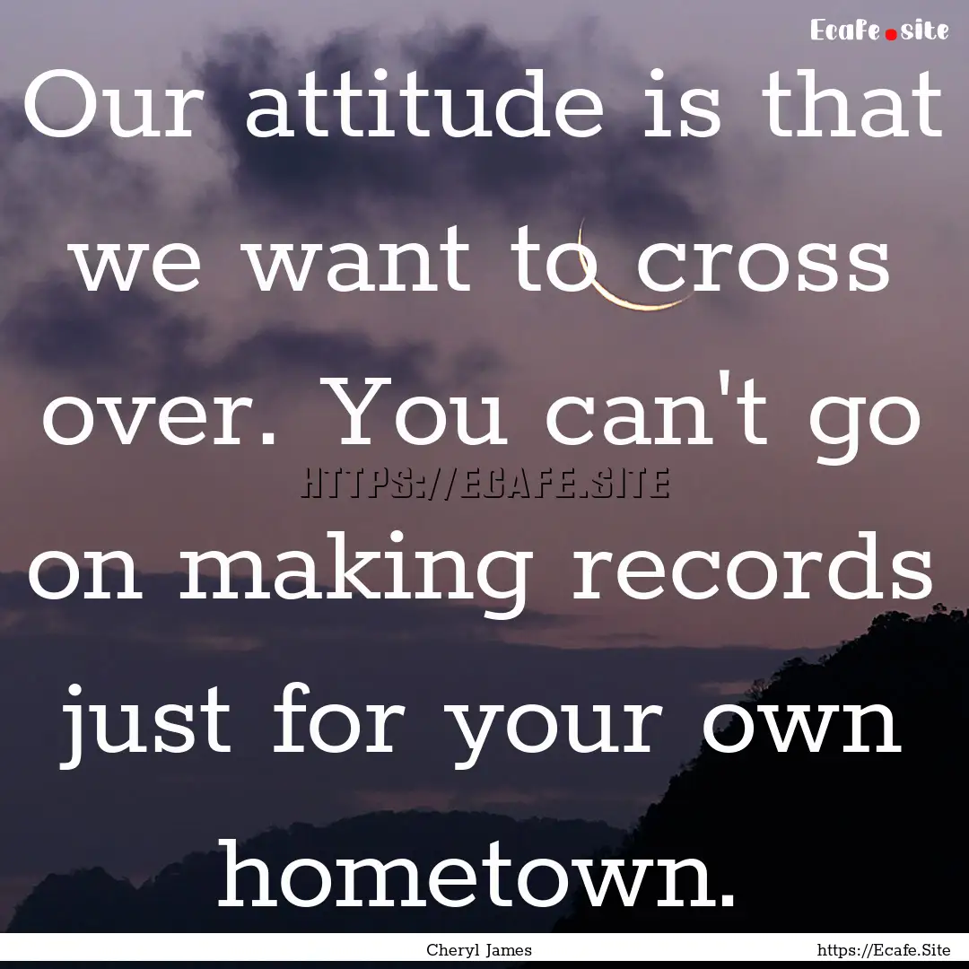 Our attitude is that we want to cross over..... : Quote by Cheryl James