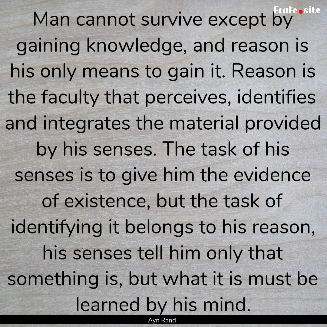 Man cannot survive except by gaining knowledge,.... : Quote by Ayn Rand