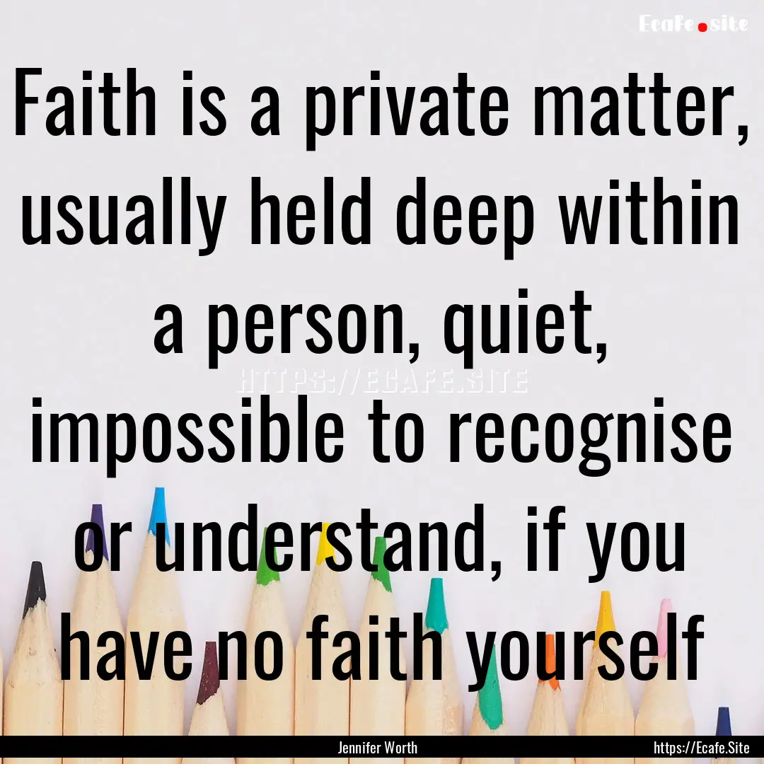 Faith is a private matter, usually held deep.... : Quote by Jennifer Worth