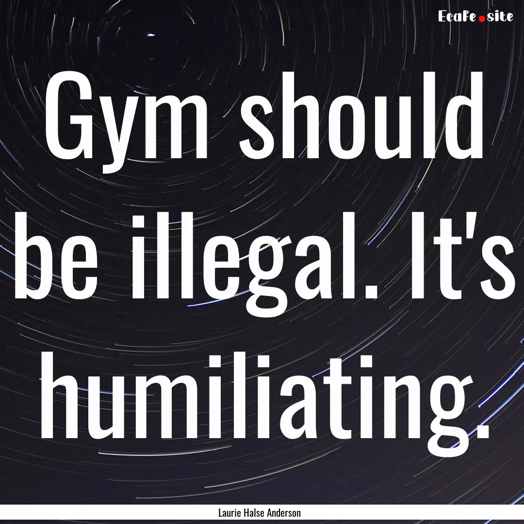 Gym should be illegal. It's humiliating. : Quote by Laurie Halse Anderson