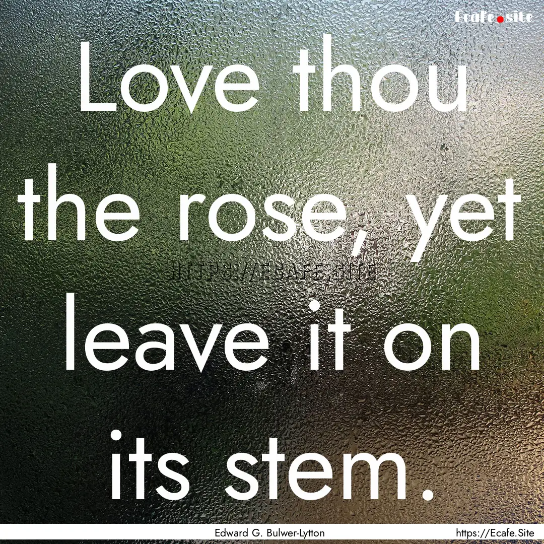 Love thou the rose, yet leave it on its stem..... : Quote by Edward G. Bulwer-Lytton