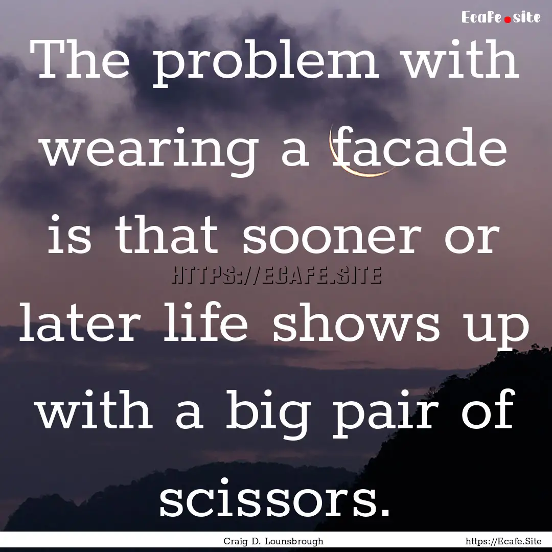 The problem with wearing a facade is that.... : Quote by Craig D. Lounsbrough