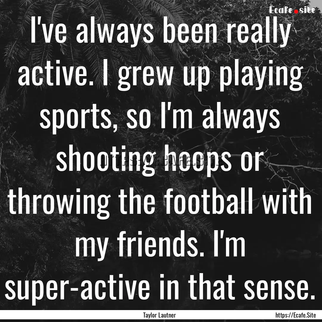 I've always been really active. I grew up.... : Quote by Taylor Lautner