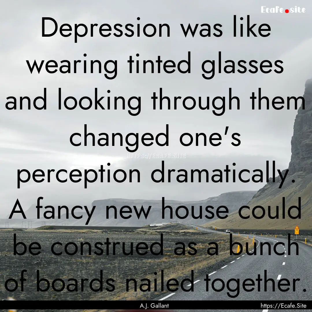 Depression was like wearing tinted glasses.... : Quote by A.J. Gallant