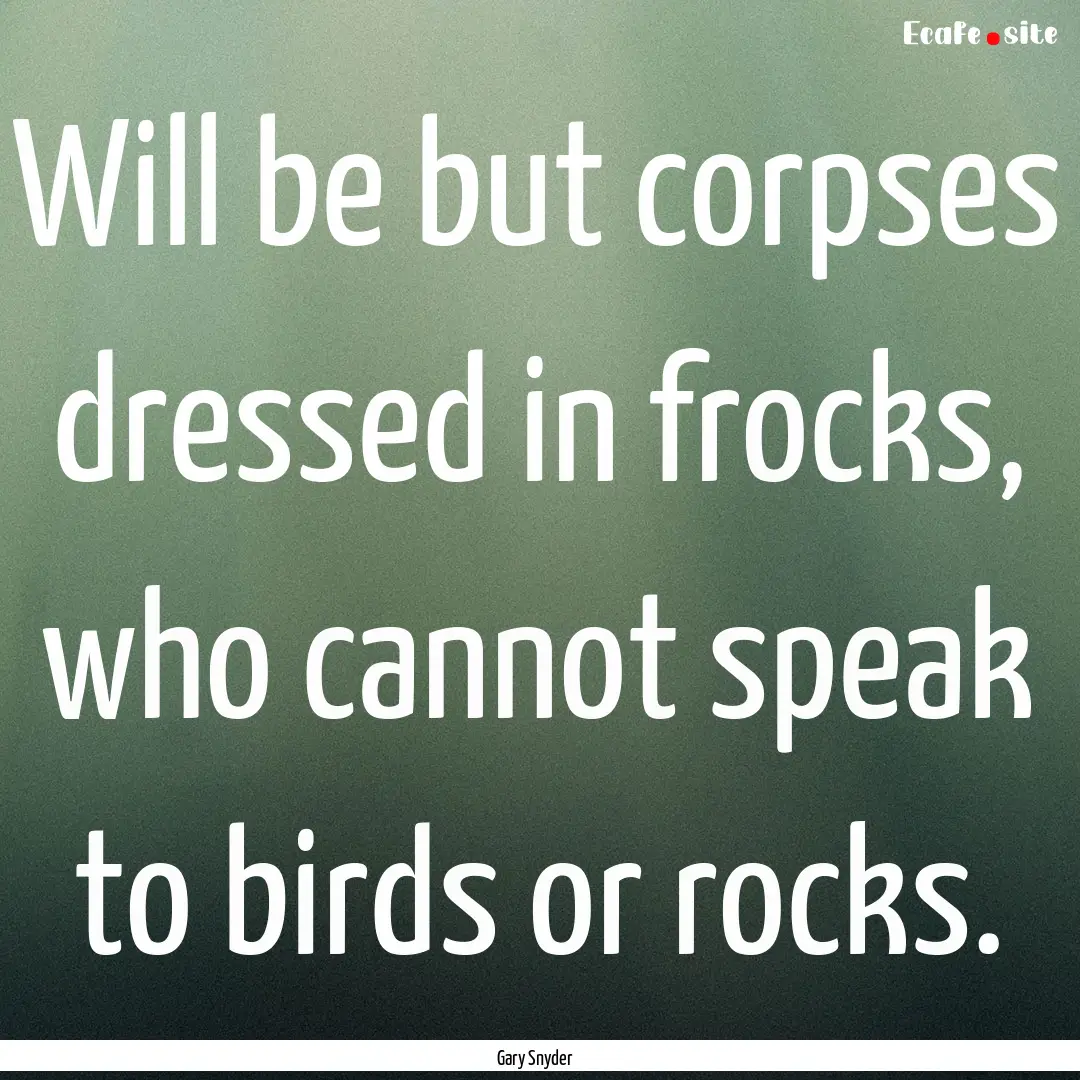 Will be but corpses dressed in frocks, who.... : Quote by Gary Snyder