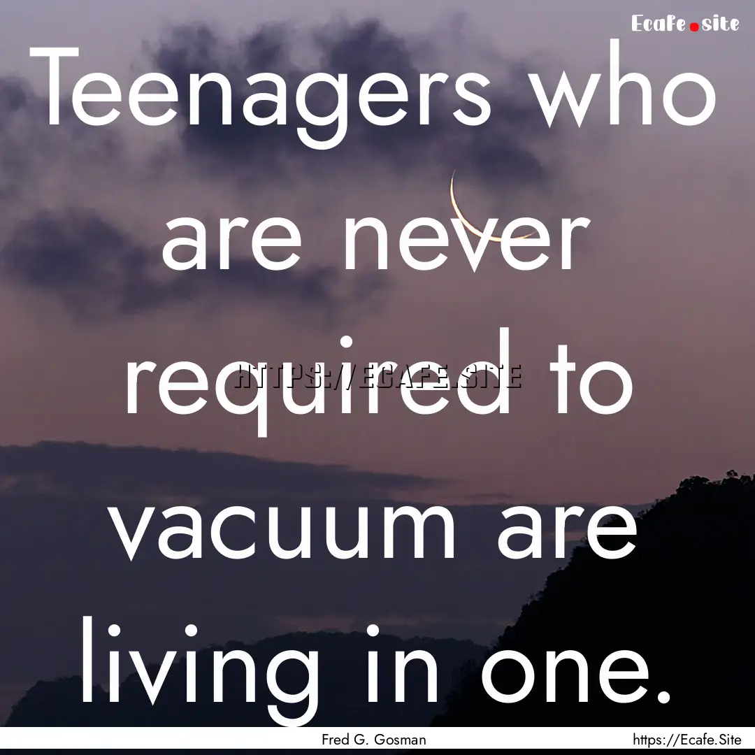 Teenagers who are never required to vacuum.... : Quote by Fred G. Gosman