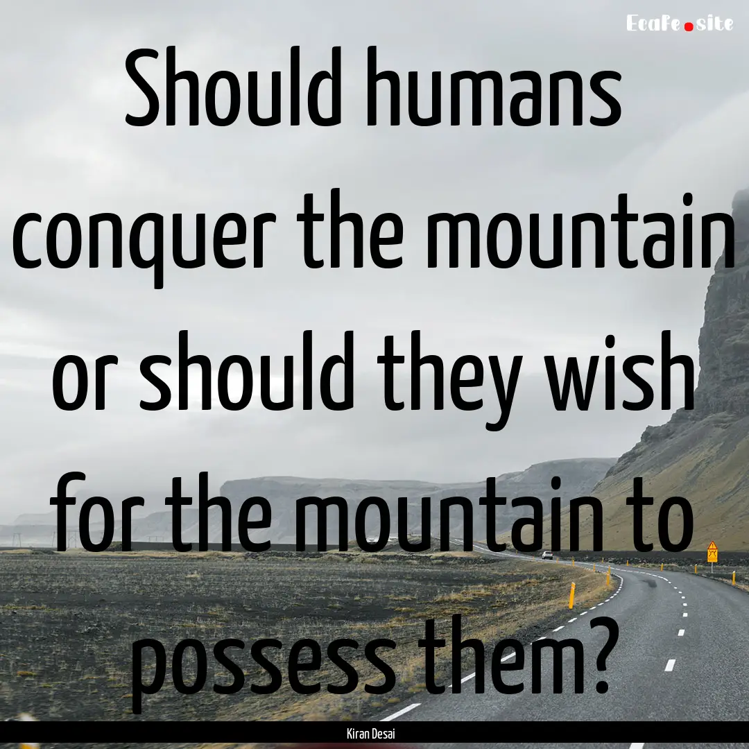 Should humans conquer the mountain or should.... : Quote by Kiran Desai