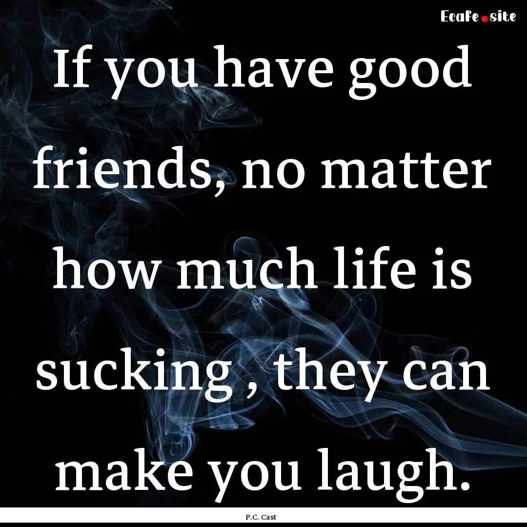 If you have good friends, no matter how much.... : Quote by P.C. Cast