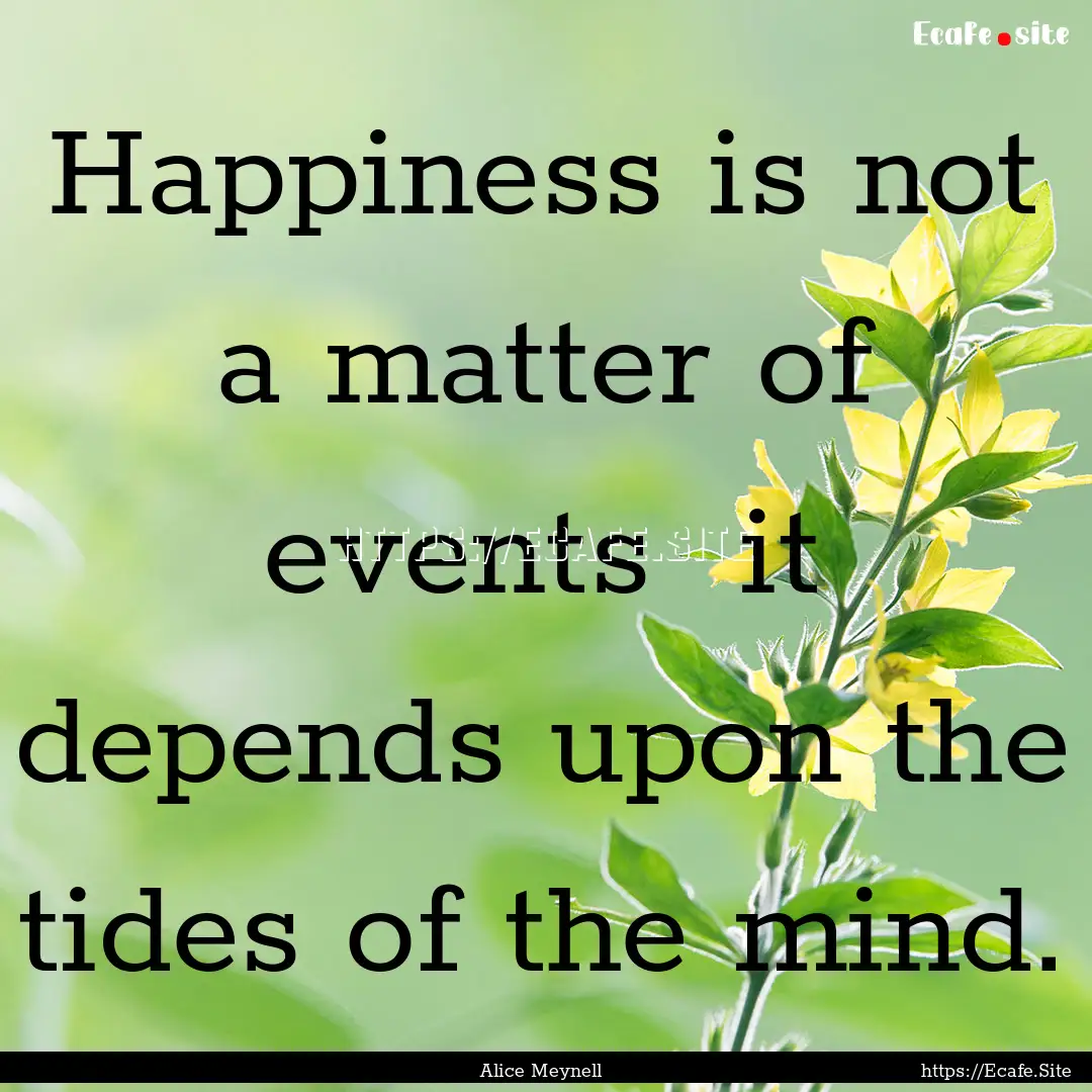 Happiness is not a matter of events it depends.... : Quote by Alice Meynell