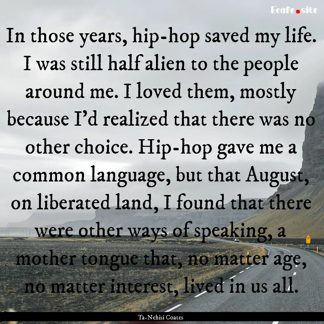 In those years, hip-hop saved my life. I.... : Quote by Ta-Nehisi Coates