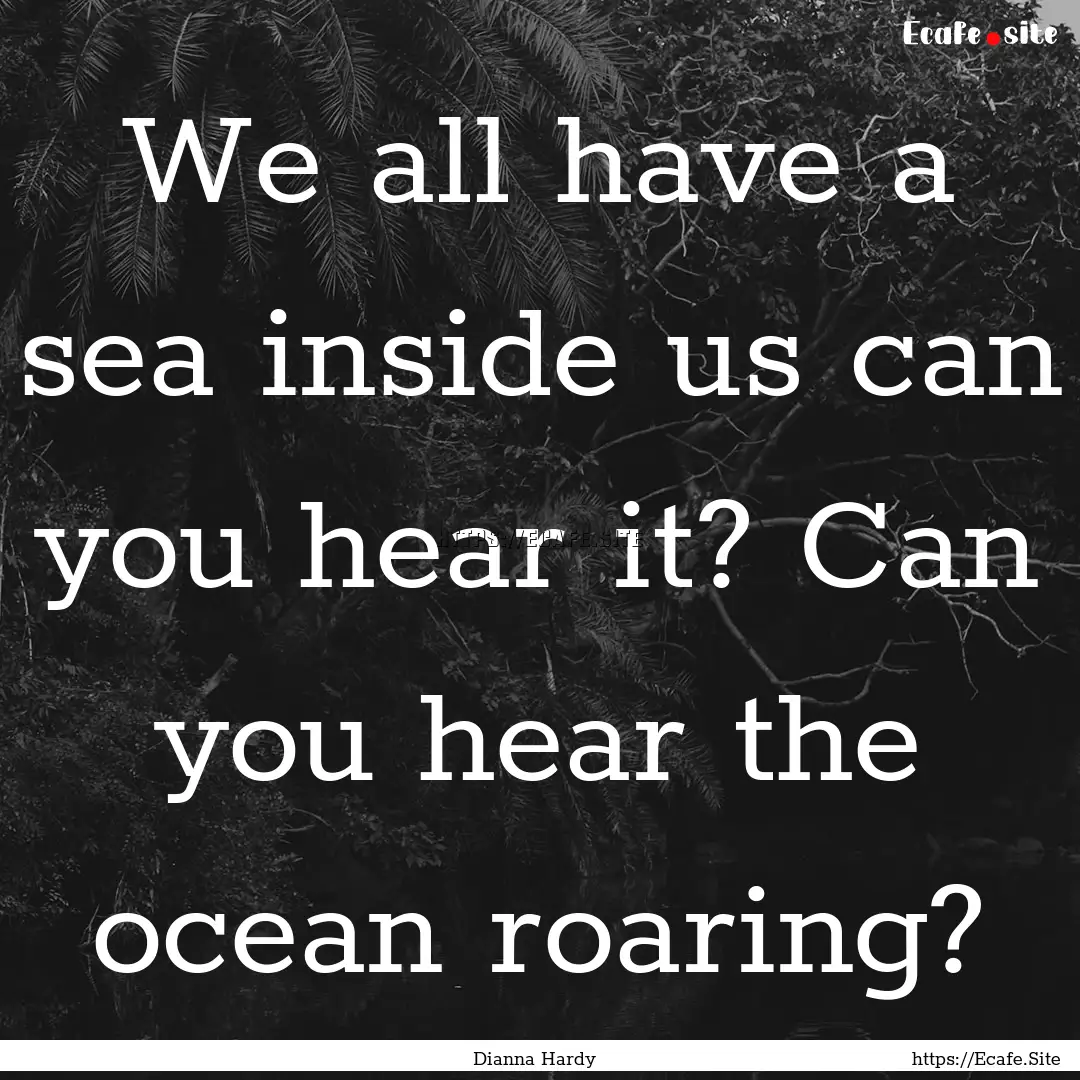 We all have a sea inside us can you hear.... : Quote by Dianna Hardy