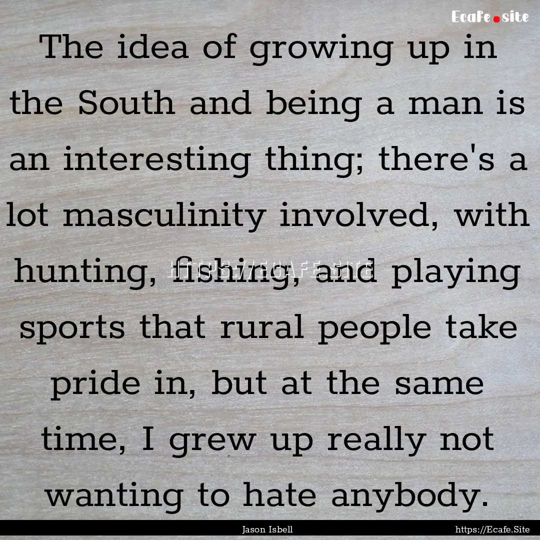 The idea of growing up in the South and being.... : Quote by Jason Isbell