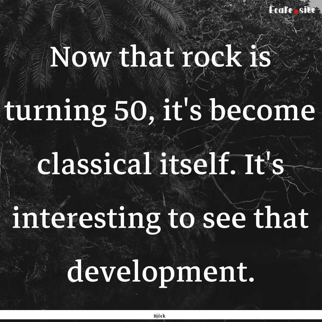 Now that rock is turning 50, it's become.... : Quote by Björk