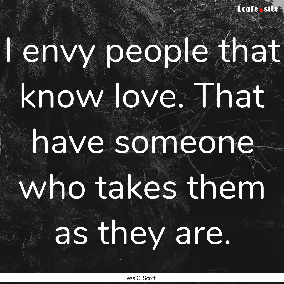 I envy people that know love. That have someone.... : Quote by Jess C. Scott