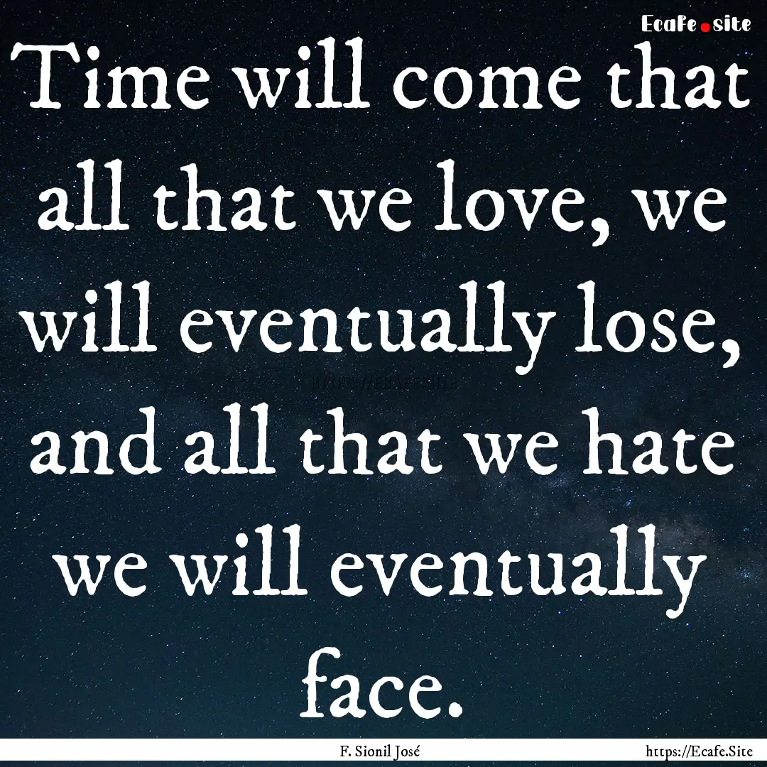 Time will come that all that we love, we.... : Quote by F. Sionil José