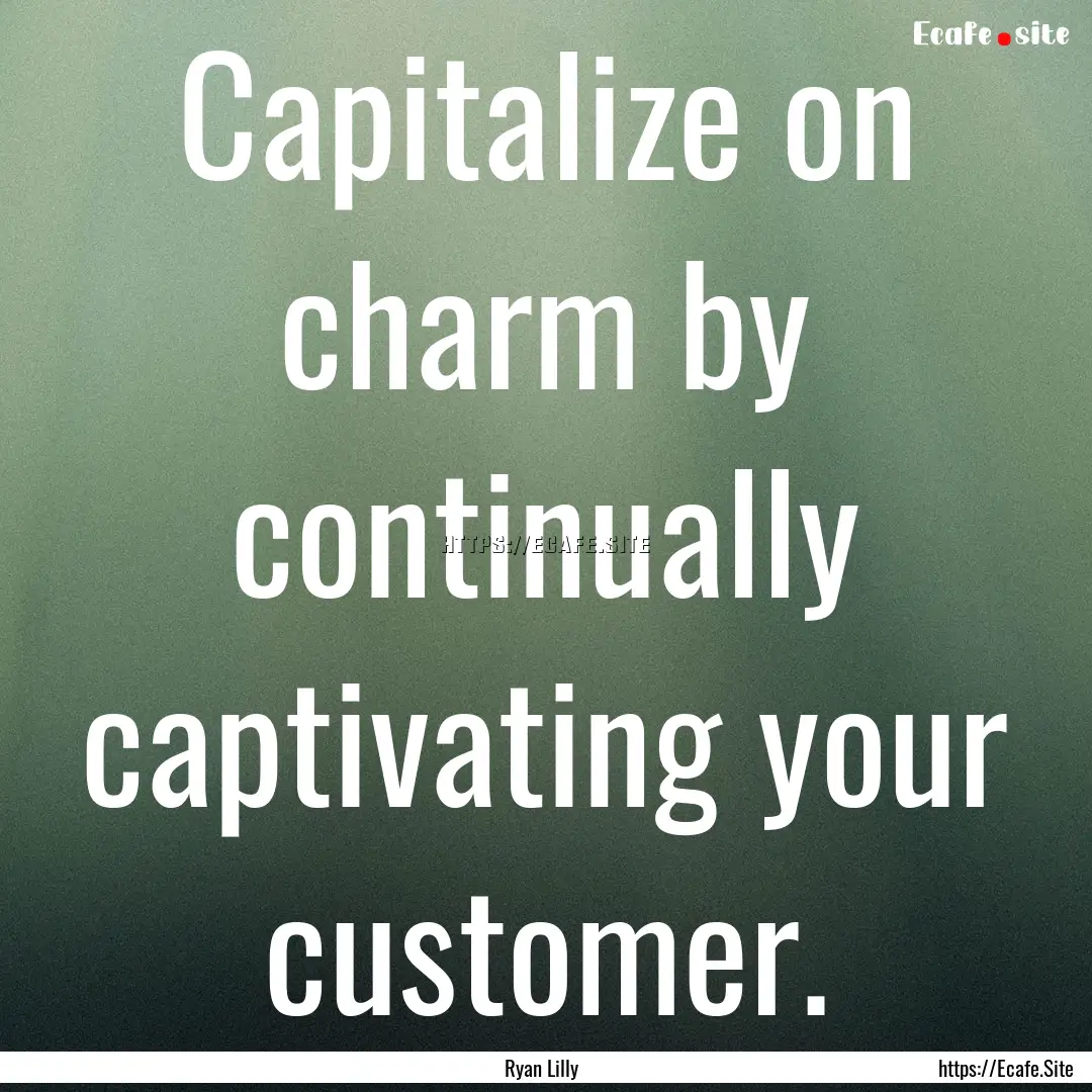 Capitalize on charm by continually captivating.... : Quote by Ryan Lilly