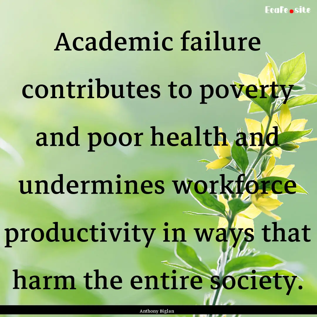 Academic failure contributes to poverty and.... : Quote by Anthony Biglan