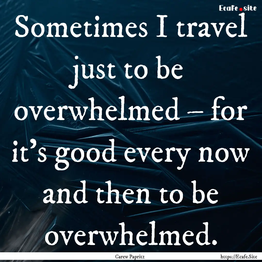 Sometimes I travel just to be overwhelmed.... : Quote by Carew Papritz