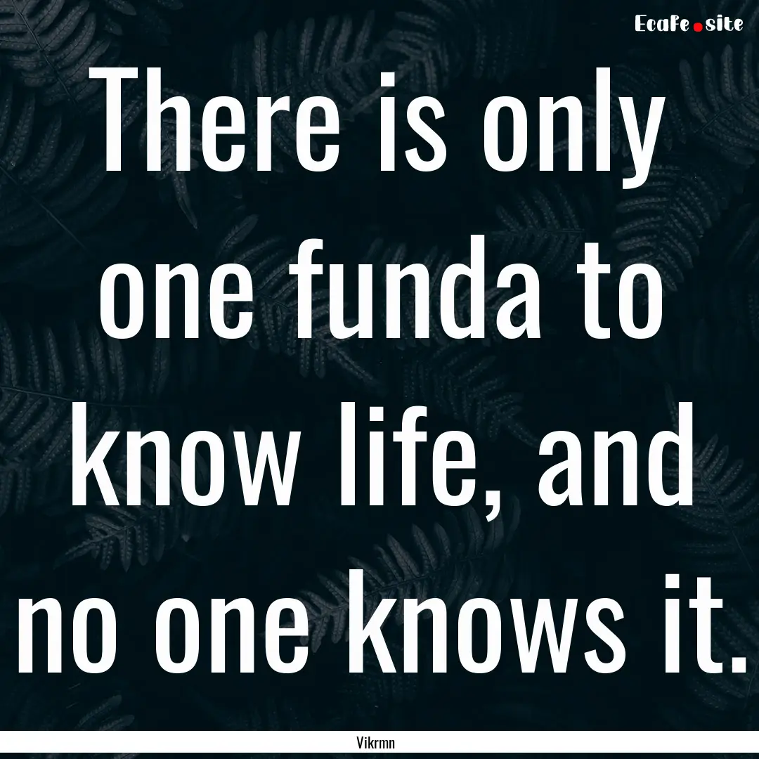 There is only one funda to know life, and.... : Quote by Vikrmn