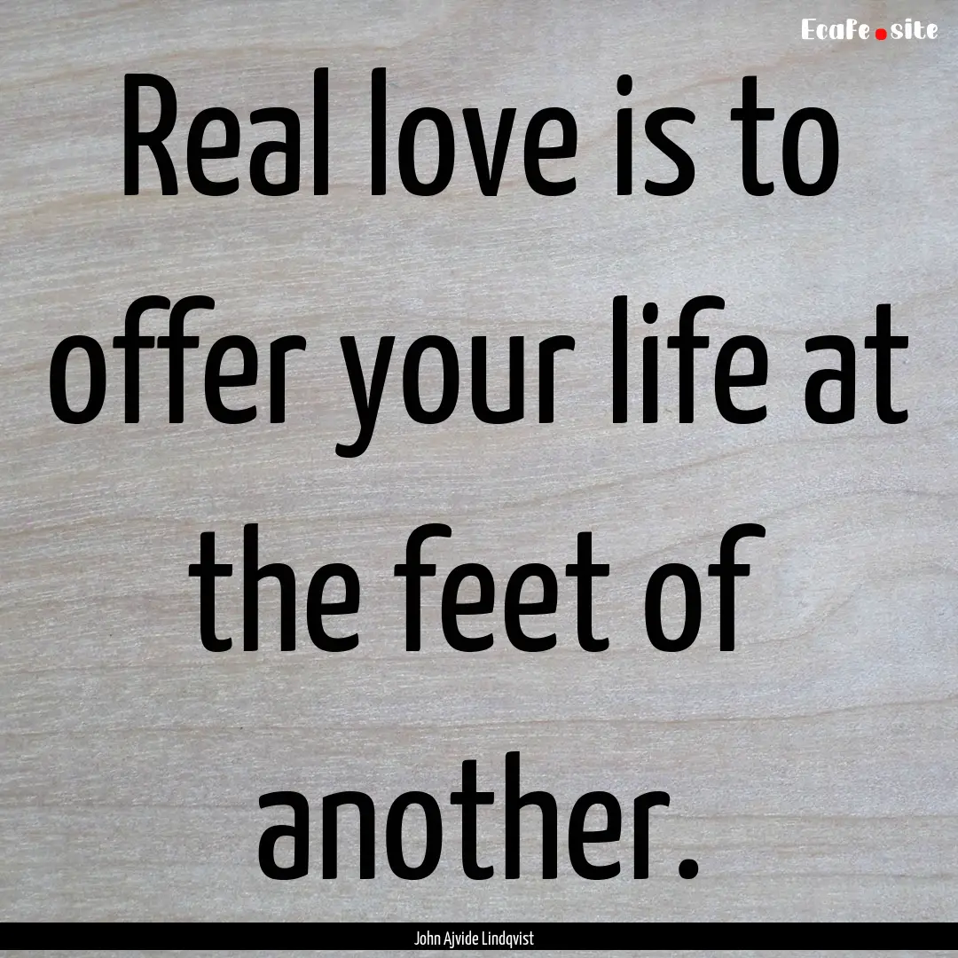 Real love is to offer your life at the feet.... : Quote by John Ajvide Lindqvist