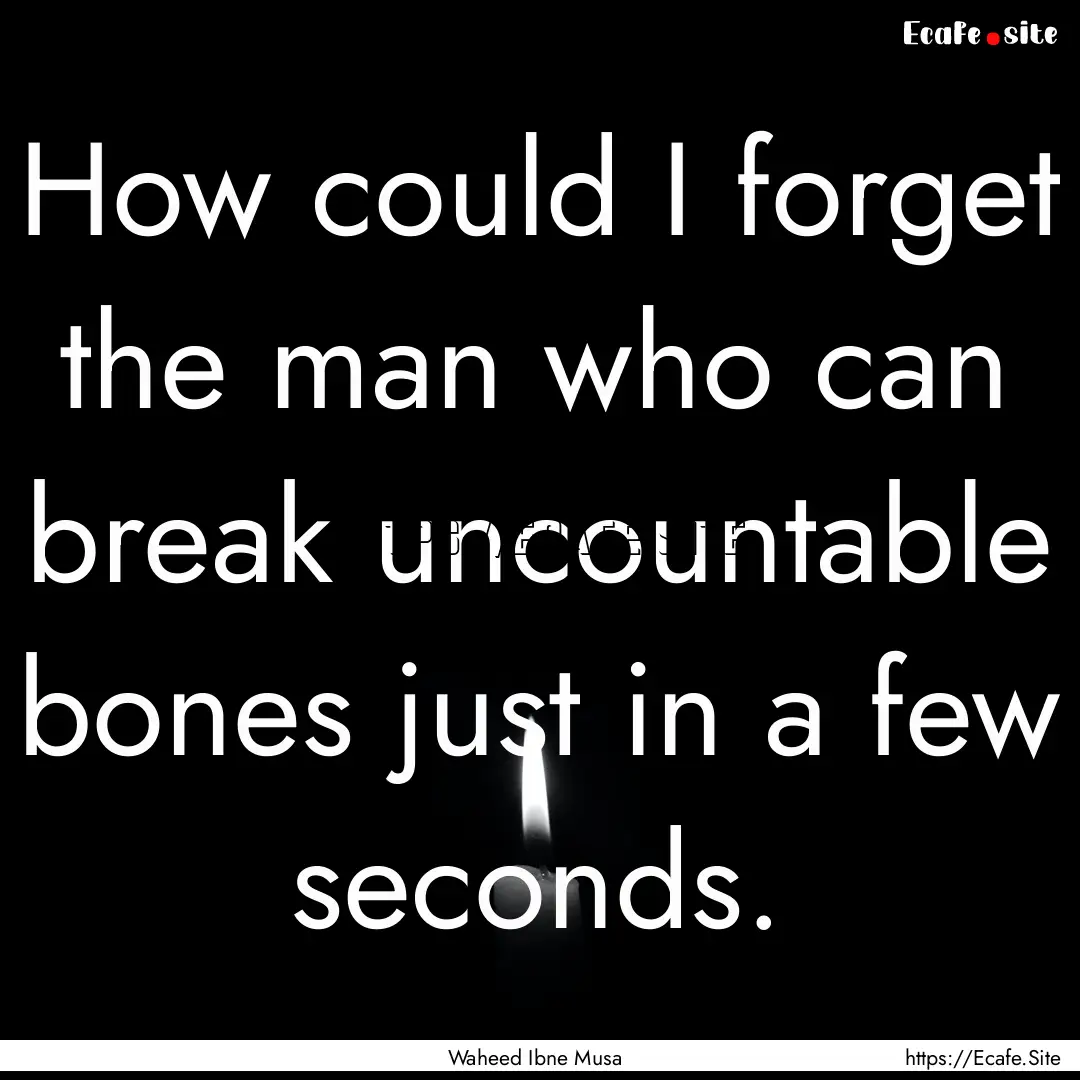 How could I forget the man who can break.... : Quote by Waheed Ibne Musa