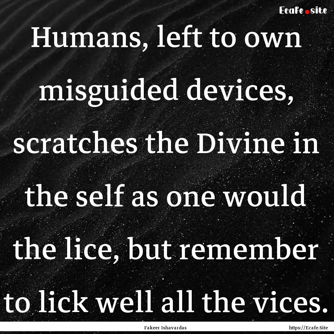 Humans, left to own misguided devices, scratches.... : Quote by Fakeer Ishavardas