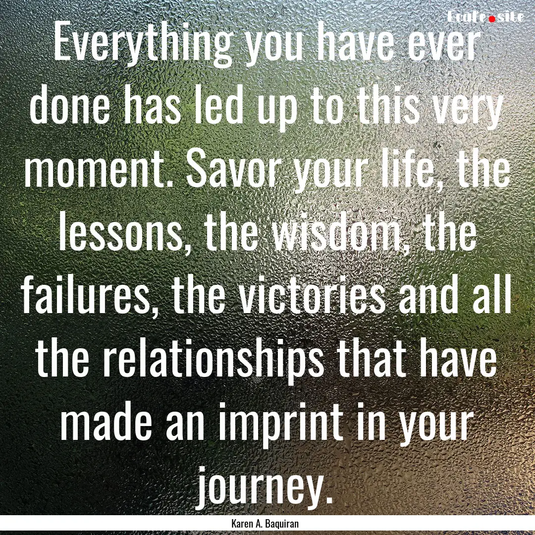 Everything you have ever done has led up.... : Quote by Karen A. Baquiran