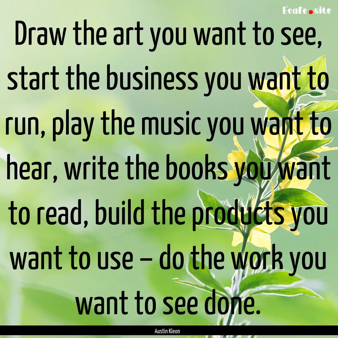 Draw the art you want to see, start the business.... : Quote by Austin Kleon