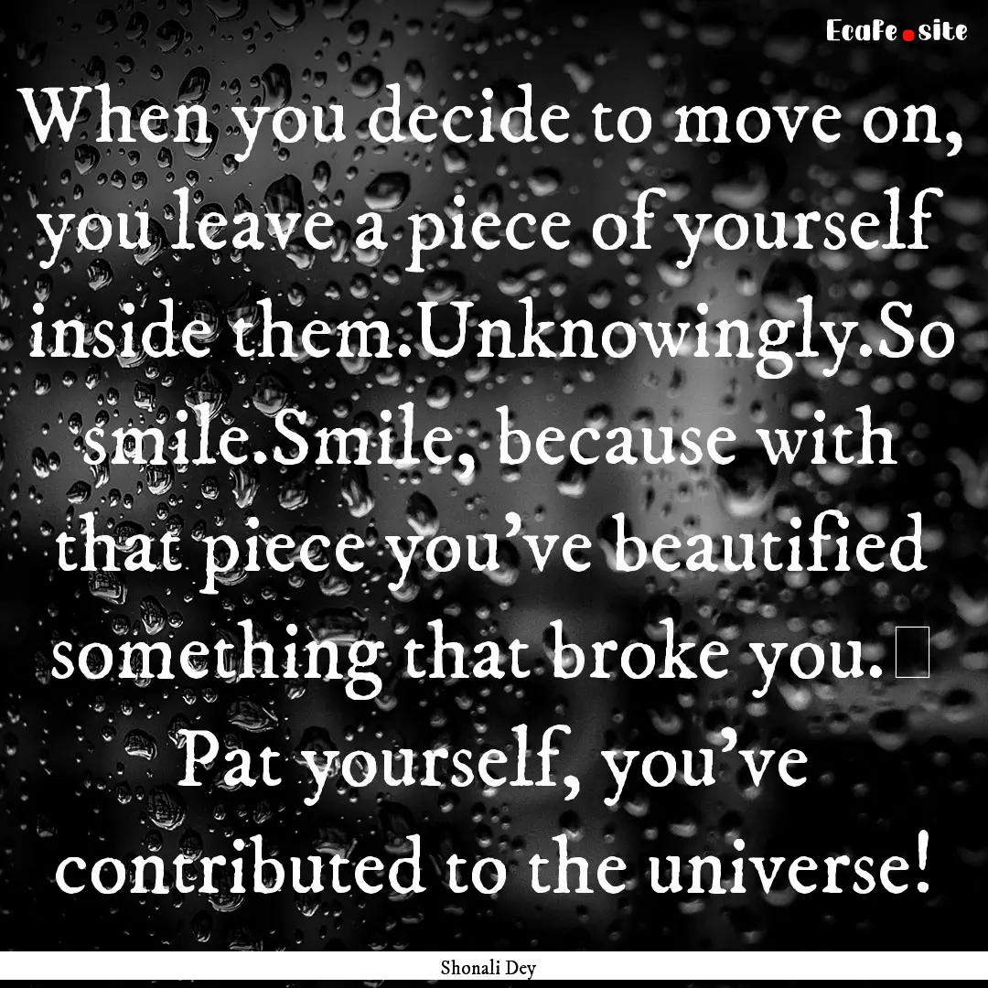 When you decide to move on, you leave a piece.... : Quote by Shonali Dey