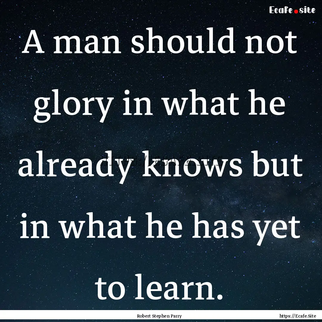 A man should not glory in what he already.... : Quote by Robert Stephen Parry