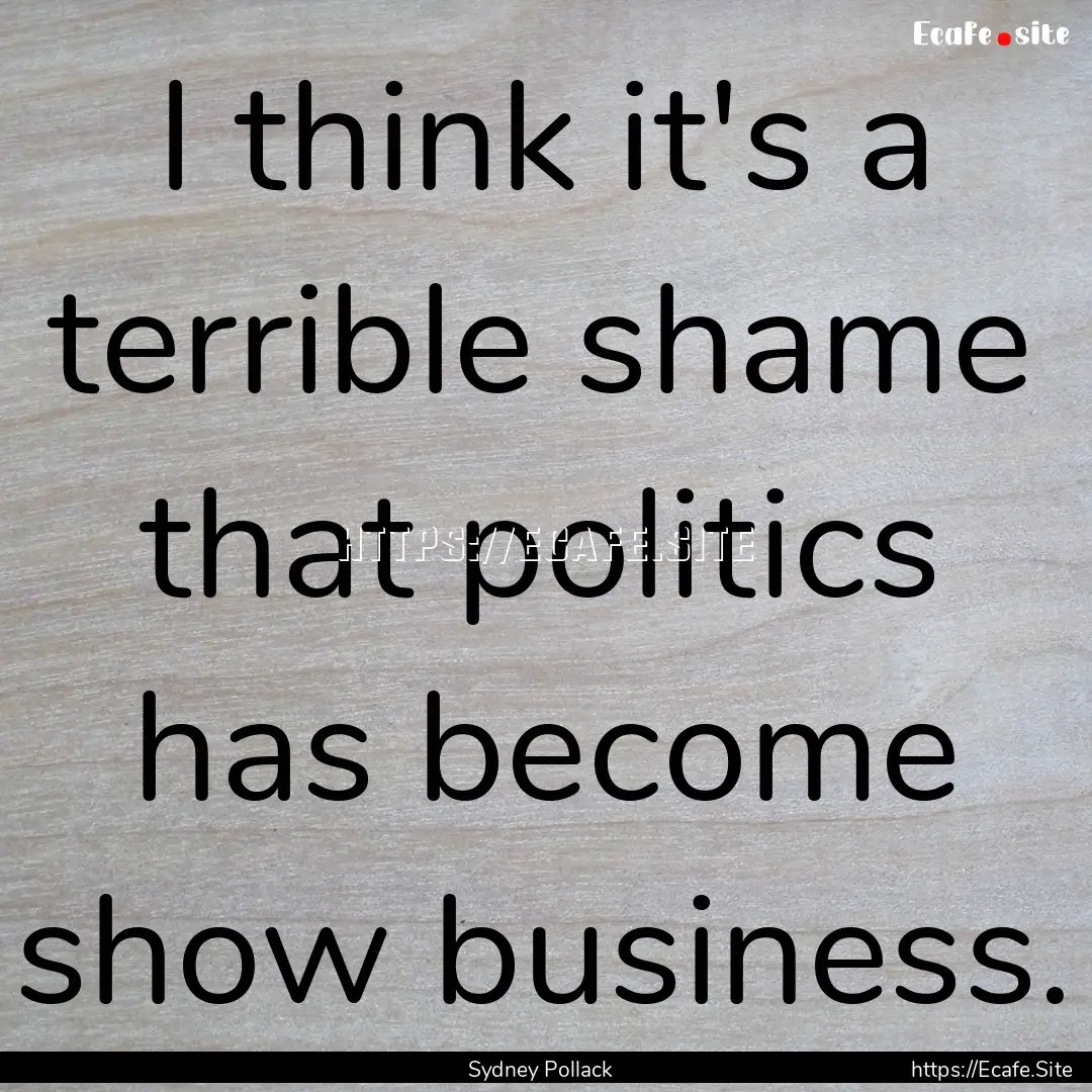 I think it's a terrible shame that politics.... : Quote by Sydney Pollack