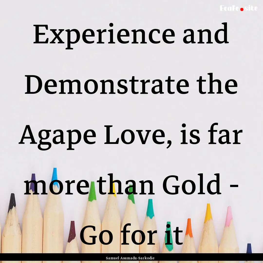 Experience and Demonstrate the Agape Love,.... : Quote by Samuel Asumadu-Sarkodie