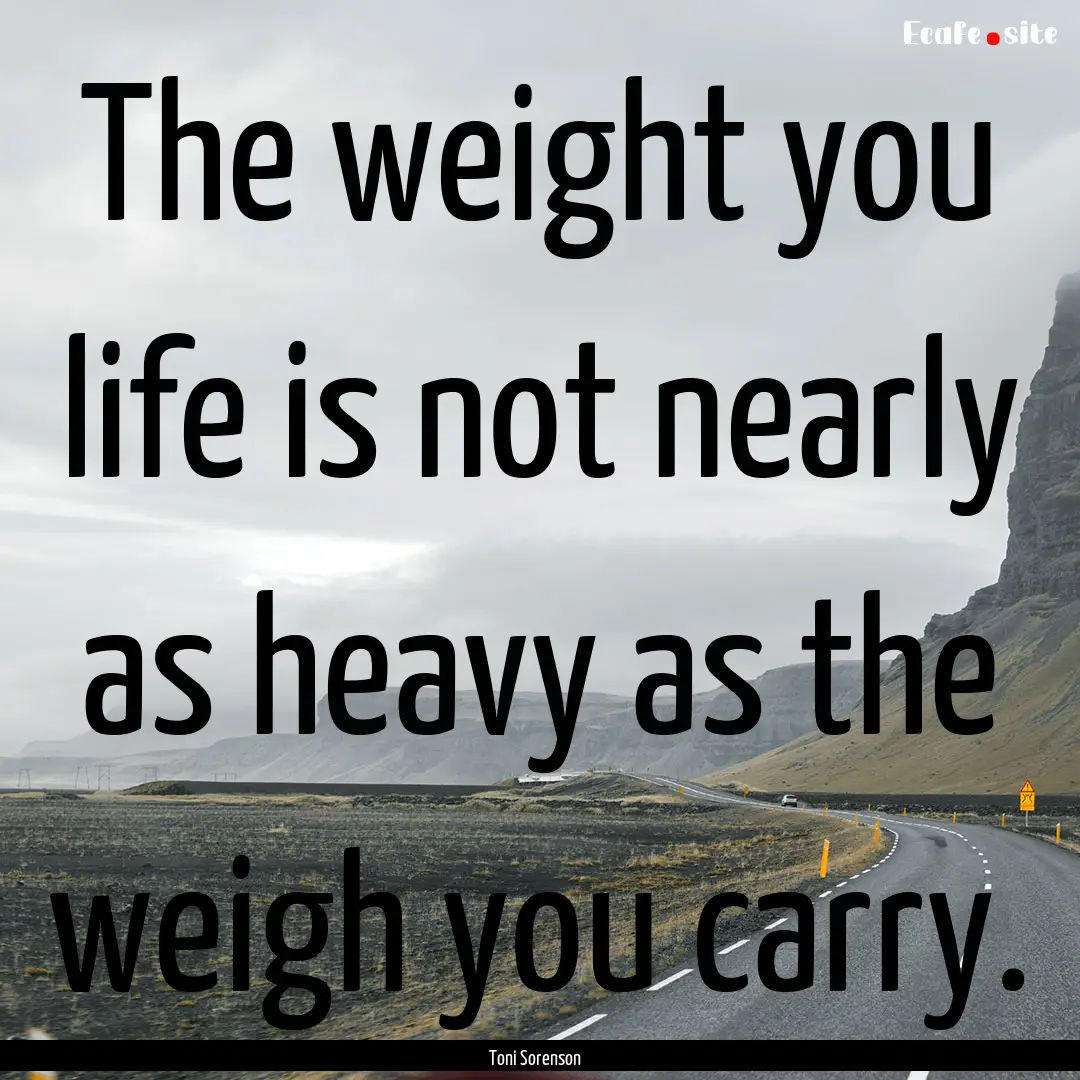 The weight you life is not nearly as heavy.... : Quote by Toni Sorenson