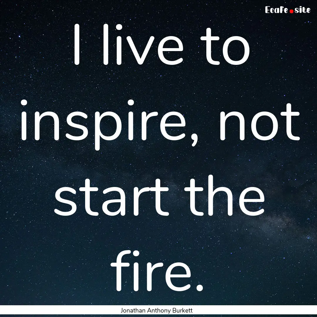 I live to inspire, not start the fire. : Quote by Jonathan Anthony Burkett