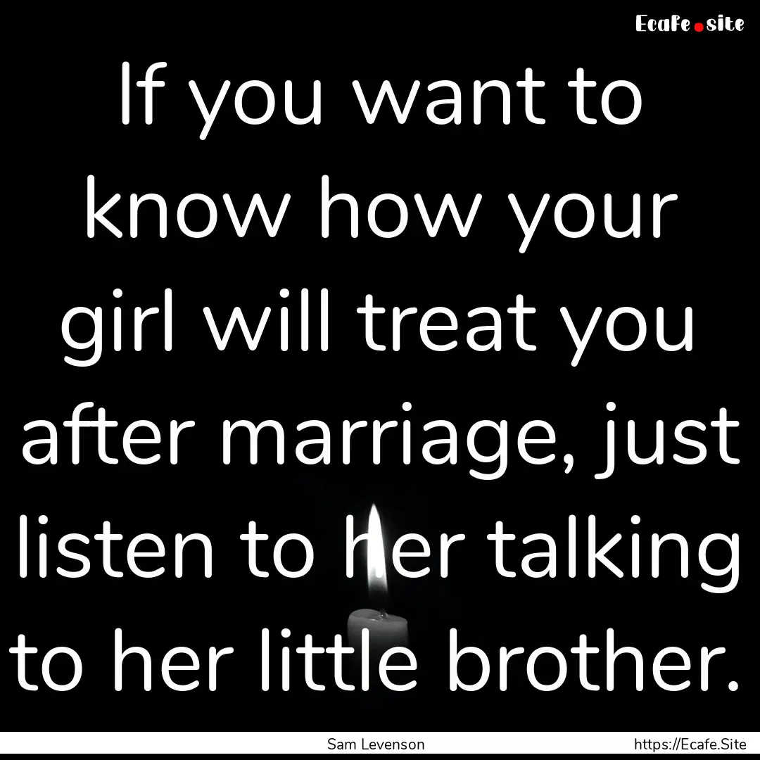 If you want to know how your girl will treat.... : Quote by Sam Levenson