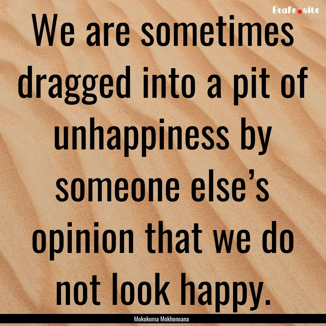 We are sometimes dragged into a pit of unhappiness.... : Quote by Mokokoma Mokhonoana