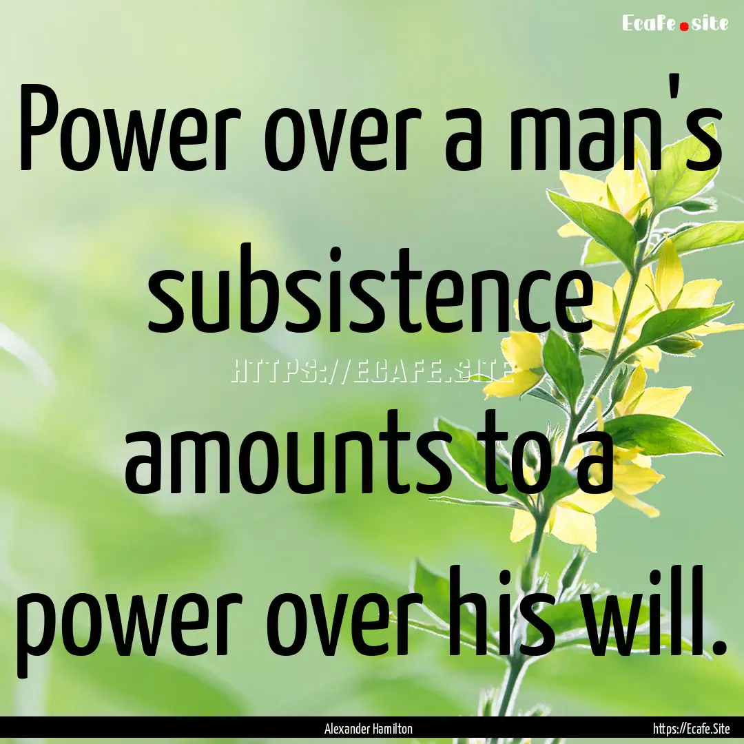 Power over a man's subsistence amounts to.... : Quote by Alexander Hamilton