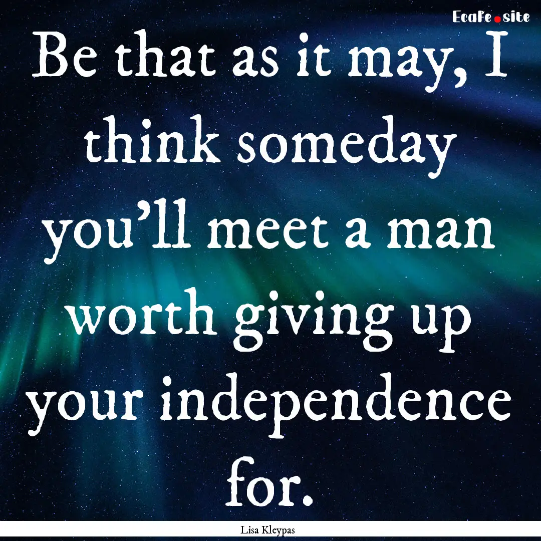 Be that as it may, I think someday you'll.... : Quote by Lisa Kleypas