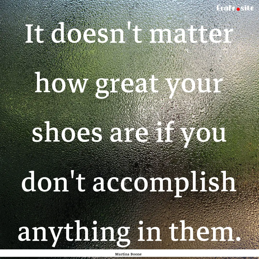 It doesn't matter how great your shoes are.... : Quote by Martina Boone