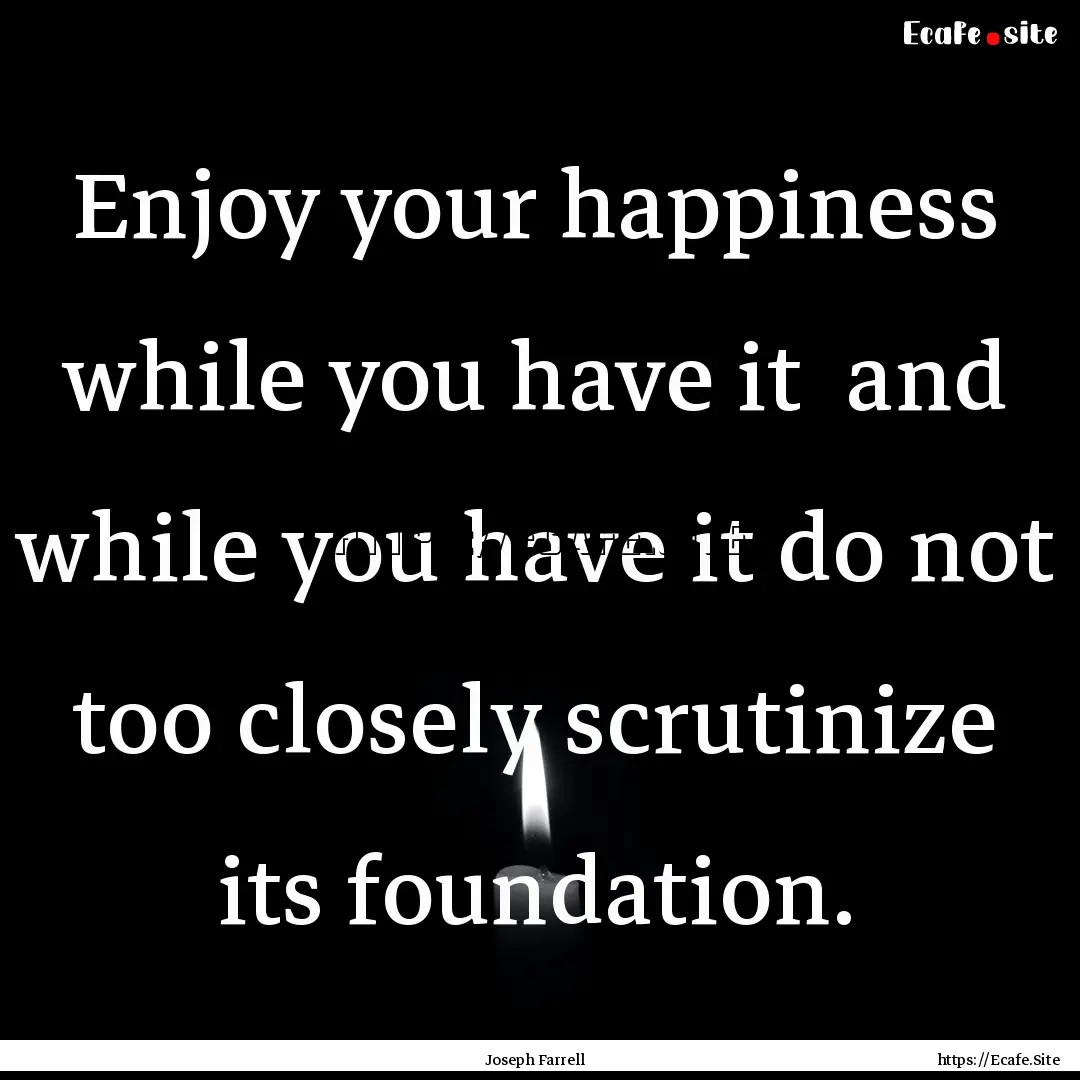 Enjoy your happiness while you have it and.... : Quote by Joseph Farrell