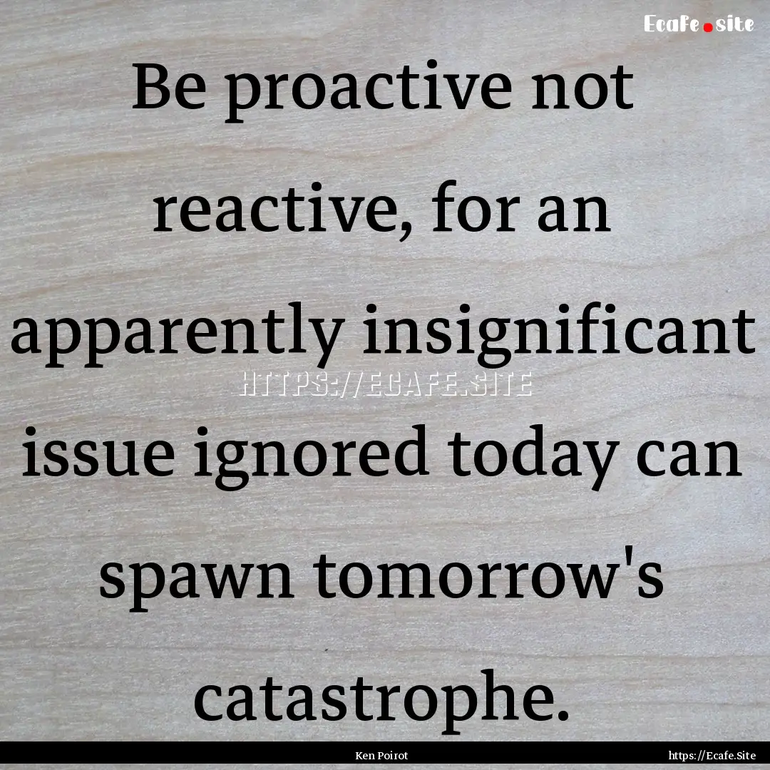 Be proactive not reactive, for an apparently.... : Quote by Ken Poirot