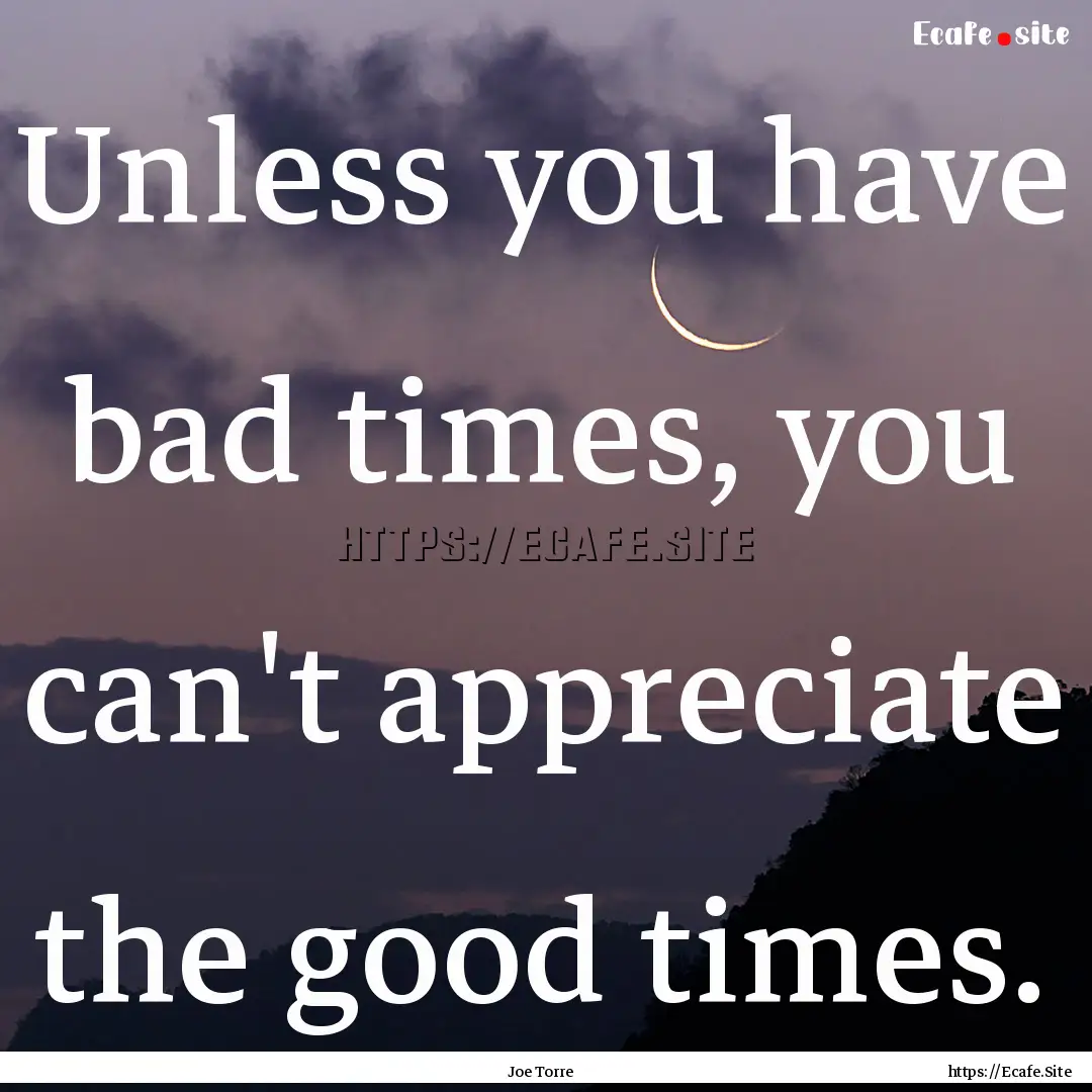 Unless you have bad times, you can't appreciate.... : Quote by Joe Torre